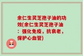 余仁生灵芝孢子油的功效(余仁生灵芝孢子油：强化免疫，抗衰老，保护心血管)