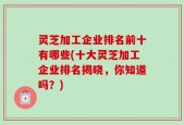 灵芝加工企业排名前十有哪些(十大灵芝加工企业排名揭晓，你知道吗？)