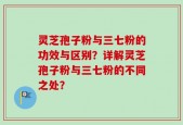 灵芝孢子粉与三七粉的功效与区别？详解灵芝孢子粉与三七粉的不同之处？
