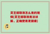 灵芝提取液怎么用的视频(灵芝提取液用法详解，正确使用更健康)