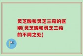 灵芝酸和灵芝三萜的区别(灵芝酸和灵芝三萜的不同之处)