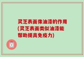 灵芝表面像油漆的作用(灵芝表面类似油漆能帮助提高免疫力)