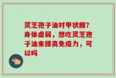 灵芝孢子油对甲状腺？身体虚弱，想吃灵芝孢子油来提高免疫力，可以吗