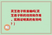 灵芝孢子粉准确吗(灵芝孢子粉的功效和作用，实践证明真的有效吗？)