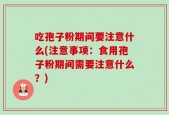 吃孢子粉期间要注意什么(注意事项：食用孢子粉期间需要注意什么？)