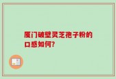 厦门破壁灵芝孢子粉的口感如何？