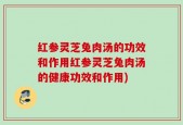 红参灵芝兔肉汤的功效和作用红参灵芝兔肉汤的健康功效和作用)