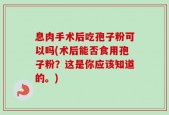 息肉手术后吃孢子粉可以吗(术后能否食用孢子粉？这是你应该知道的。)