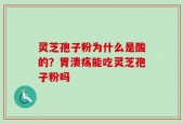 灵芝孢子粉为什么是酸的？胃溃疡能吃灵芝孢子粉吗