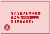 吃灵芝孢子粉期间需要忌口吗(吃灵芝孢子粉需注意饮食禁忌)