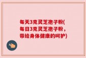 每天3克灵芝孢子粉(每日3克灵芝孢子粉，带给身体健康的呵护)