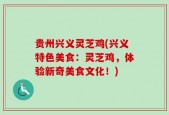 贵州兴义灵芝鸡(兴义特色美食：灵芝鸡，体验新奇美食文化！)