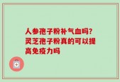 人参孢子粉补气血吗？灵芝孢子粉真的可以提高免疫力吗