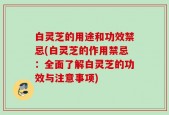 白灵芝的用途和功效禁忌(白灵芝的作用禁忌：全面了解白灵芝的功效与注意事项)