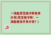 一汤匙灵芝孢子粉有多少克(灵芝孢子粉：一汤匙相当于多少克？)