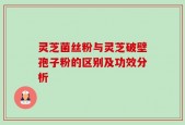 灵芝菌丝粉与灵芝破壁孢子粉的区别及功效分析