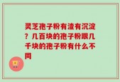 灵芝孢子粉有渣有沉淀？几百块的孢子粉跟几千块的孢子粉有什么不同