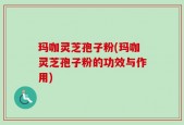 玛咖灵芝孢子粉(玛咖灵芝孢子粉的功效与作用)