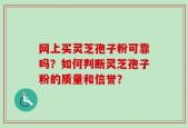 网上买灵芝孢子粉可靠吗？如何判断灵芝孢子粉的质量和信誉？