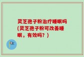 灵芝孢子粉治疗睡眠吗(灵芝孢子粉可改善睡眠，有效吗？)