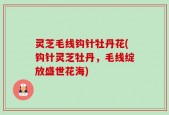 灵芝毛线钩针牡丹花(钩针灵芝牡丹，毛线绽放盛世花海)