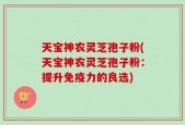 天宝神农灵芝孢子粉(天宝神农灵芝孢子粉：提升免疫力的良选)