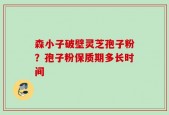 森小子破壁灵芝孢子粉？孢子粉保质期多长时间