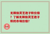 无限极灵芝孢子粉价格？了解无限极灵芝孢子粉的市场价格？