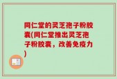 同仁堂的灵芝孢子粉胶囊(同仁堂推出灵芝孢子粉胶囊，改善免疫力)