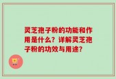 灵芝孢子粉的功能和作用是什么？详解灵芝孢子粉的功效与用途？