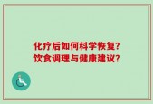 化疗后如何科学恢复？饮食调理与健康建议？