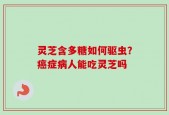灵芝含多糖如何驱虫？癌症病人能吃灵芝吗