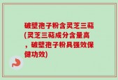 破壁孢子粉含灵芝三萜(灵芝三萜成分含量高，破壁孢子粉具强效保健功效)