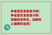 神雀堂花青素孢子粉(神雀堂花青素孢子粉：把握秋季养生，润肺养心健康好选择)