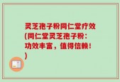 灵芝孢子粉同仁堂疗效(同仁堂灵芝孢子粉：功效丰富，值得信赖！)