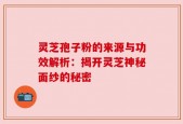 灵芝孢子粉的来源与功效解析：揭开灵芝神秘面纱的秘密