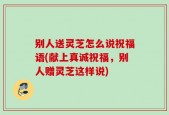 别人送灵芝怎么说祝福语(献上真诚祝福，别人赠灵芝这样说)