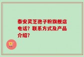 泰安灵芝孢子粉旗舰店电话？联系方式及产品介绍？
