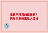 吃孢子粉真的能缓解？网友亲测效果让人惊讶