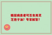 糖尿病患者可否食用灵芝孢子油？专家解答？