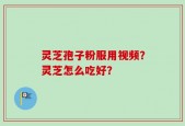 灵芝孢子粉服用视频？灵芝怎么吃好？