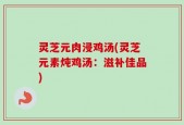 灵芝元肉浸鸡汤(灵芝元素炖鸡汤：滋补佳品)