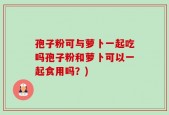 孢子粉可与萝卜一起吃吗孢子粉和萝卜可以一起食用吗？)