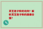 灵芝孢子粉的功效？解析灵芝孢子粉的健康价值？