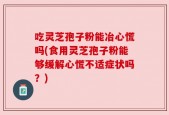 吃灵芝孢子粉能冶心慌吗(食用灵芝孢子粉能够缓解心慌不适症状吗？)