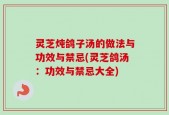 灵芝炖鸽子汤的做法与功效与禁忌(灵芝鸽汤：功效与禁忌大全)