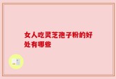女人吃灵芝孢子粉的好处有哪些