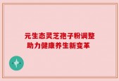 元生态灵芝孢子粉调整 助力健康养生新变革