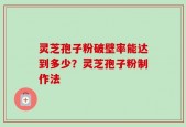 灵芝孢子粉破壁率能达到多少？灵芝孢子粉制作法