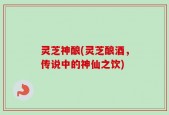 灵芝神酿(灵芝酿酒，传说中的神仙之饮)